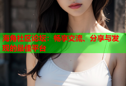 海角社区论坛：畅享交流、分享与发现的最佳平台