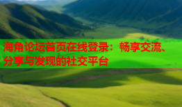 海角论坛首页在线登录：畅享交流、分享与发现的社交平台