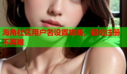 海角社区用户名设置攻略，轻松注册不再难