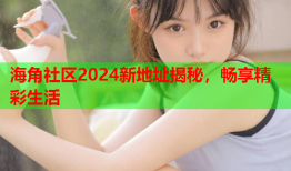 海角社区2024新地址揭秘，畅享精彩生活