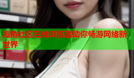 海角社区在线浏览器助你畅游网络新世界