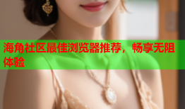 海角社区最佳浏览器推荐，畅享无阻体验