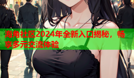 海角社区2024年全新入口揭秘，畅享多元交流体验
