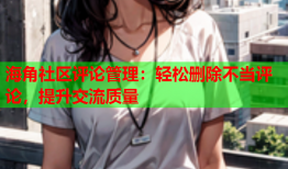 海角社区评论管理：轻松删除不当评论，提升交流质量