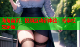 海角首页：视频互动新体验，畅享社交乐趣
