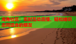 海角社区：实时互动直播，轻松结识志同道合的朋友