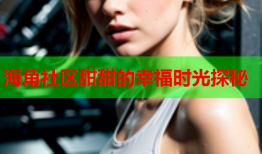 海角社区甜甜的幸福时光探秘