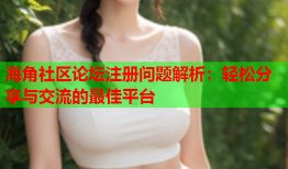 海角社区论坛注册问题解析：轻松分享与交流的最佳平台