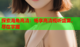 探索海角高清：畅享高清视听盛宴，尽在掌握