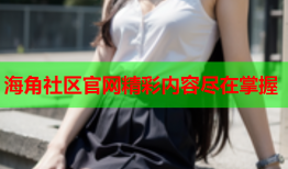 海角社区官网精彩内容尽在掌握