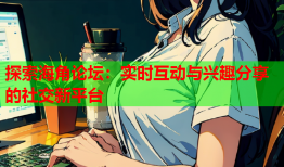 探索海角论坛：实时互动与兴趣分享的社交新平台