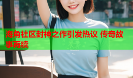 海角社区封神之作引发热议 传奇故事再续