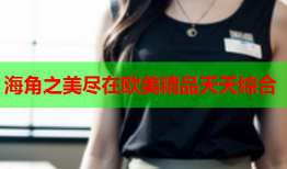 海角之美尽在欧美精品天天综合