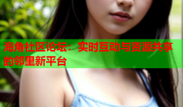 海角社区论坛：实时互动与资源共享的邻里新平台