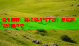 海角视频：轻松解析与下载，尽享高清影视盛宴