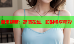 海角视频：高清在线，即时畅享精彩