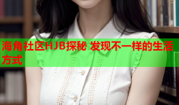 海角社区HJB探秘 发现不一样的生活方式