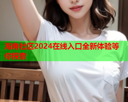 海角社区2024在线入口全新体验等你探索