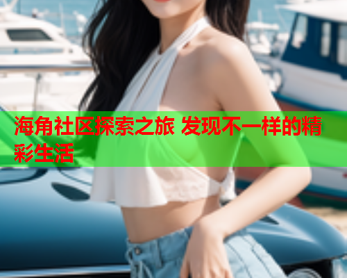 海角社区探索之旅 发现不一样的精彩生活