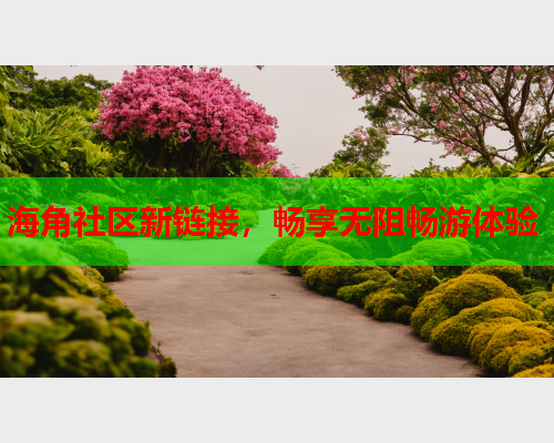 海角社区新链接，畅享无阻畅游体验