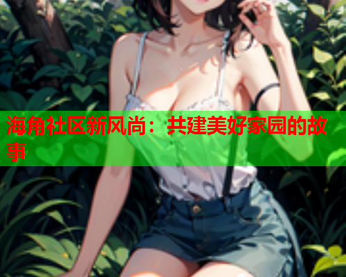 海角社区新风尚：共建美好家园的故事