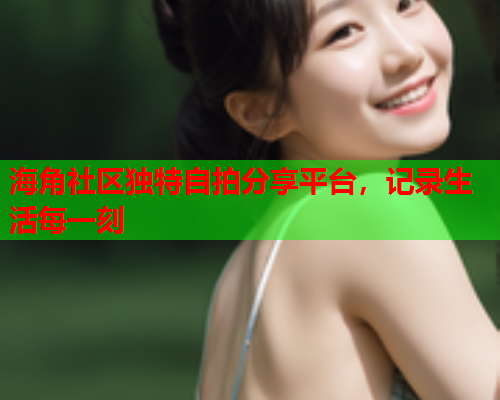 海角社区独特自拍分享平台，记录生活每一刻