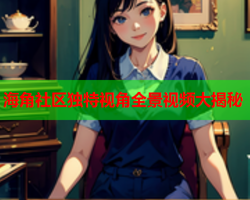 海角社区独特视角全景视频大揭秘
