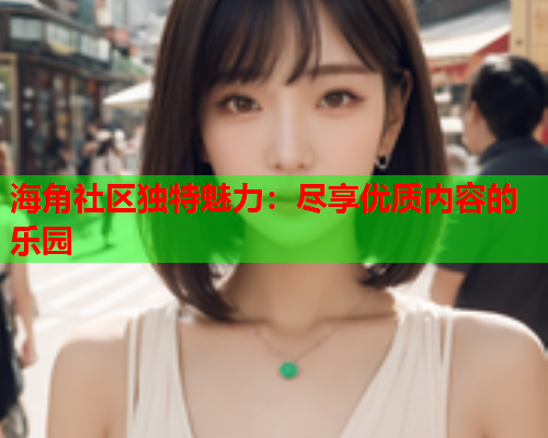 海角社区独特魅力：尽享优质内容的乐园