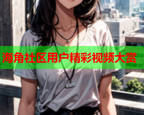 海角社区用户精彩视频大赏