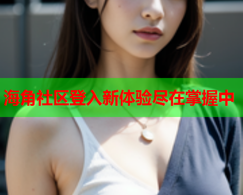 海角社区登入新体验尽在掌握中