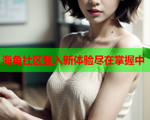 海角社区登入新体验尽在掌握中