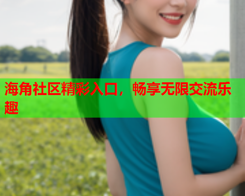 海角社区精彩入口，畅享无限交流乐趣