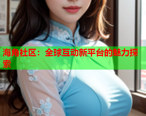 海角社区：全球互动新平台的魅力探索