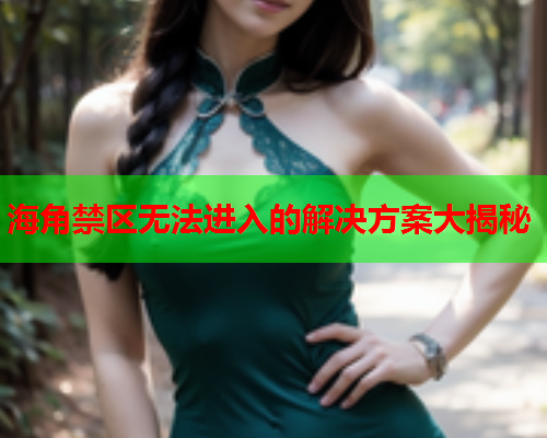 海角禁区无法进入的解决方案大揭秘 海角禁区无法进入的解决方案大揭秘