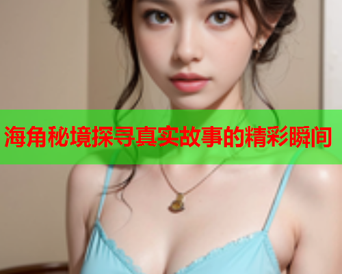 海角秘境探寻真实故事的精彩瞬间