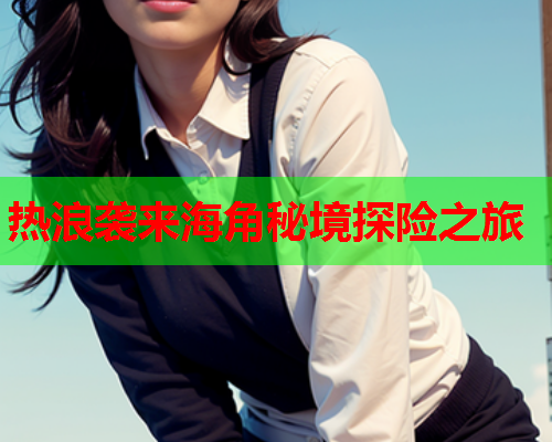 热浪袭来海角秘境探险之旅