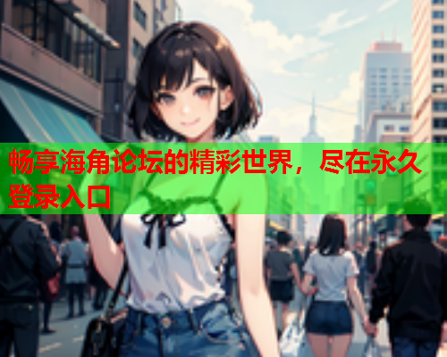 畅享海角论坛的精彩世界，尽在永久登录入口