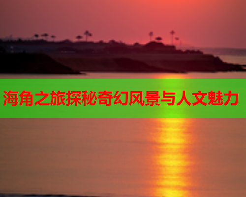 海角之旅探秘奇幻风景与人文魅力