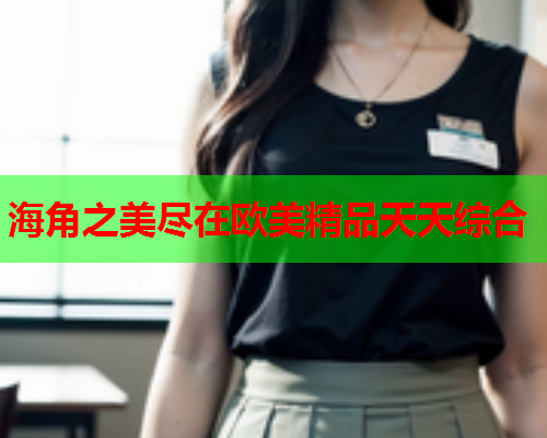 海角之美尽在欧美精品天天综合