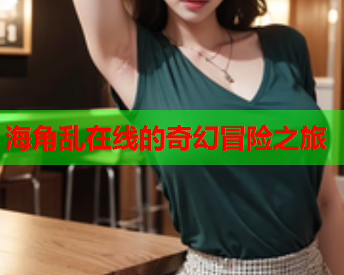 海角乱在线的奇幻冒险之旅