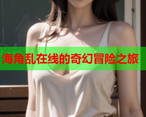 海角乱在线的奇幻冒险之旅