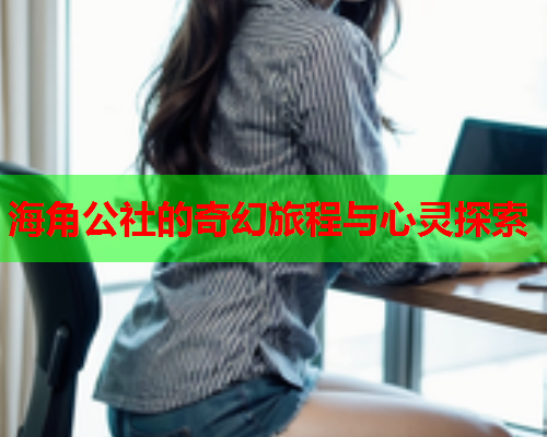 海角公社的奇幻旅程与心灵探索