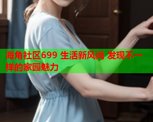 海角社区699 生活新风尚 发现不一样的家园魅力