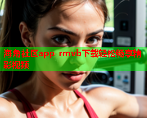 海角社区app rmvb下载轻松畅享精彩视频