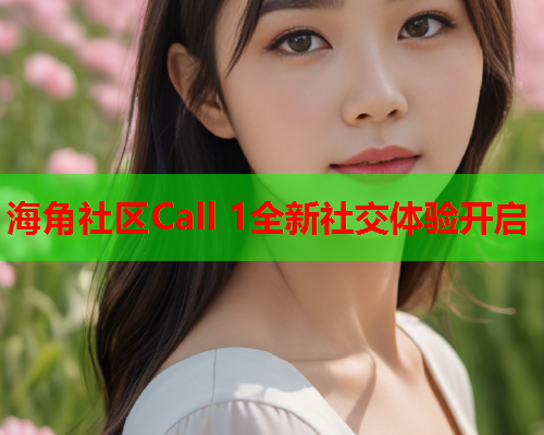 海角社区Call 1全新社交体验开启