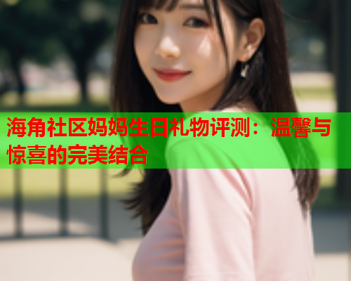 海角社区妈妈生日礼物评测：温馨与惊喜的完美结合