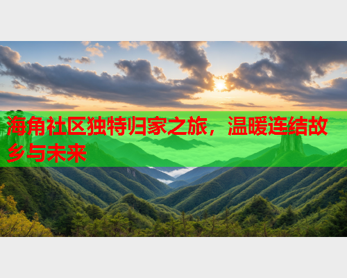 海角社区独特归家之旅，温暖连结故乡与未来