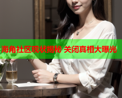 海角社区现状揭秘 关闭真相大曝光