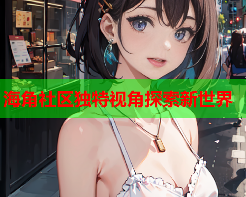 海角社区独特视角探索新世界