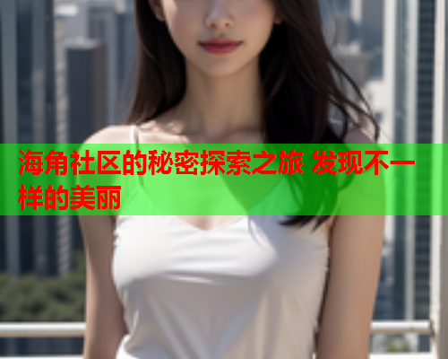 海角社区的秘密探索之旅 发现不一样的美丽